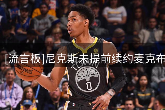 [流言板]尼克斯未提前续约麦克布莱德，保留赛季中交易可能